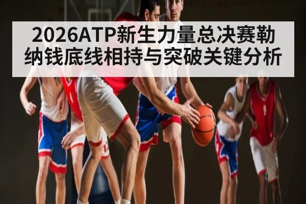 2026ATP新生力量总决赛勒纳钱底线相持与突破关键分析