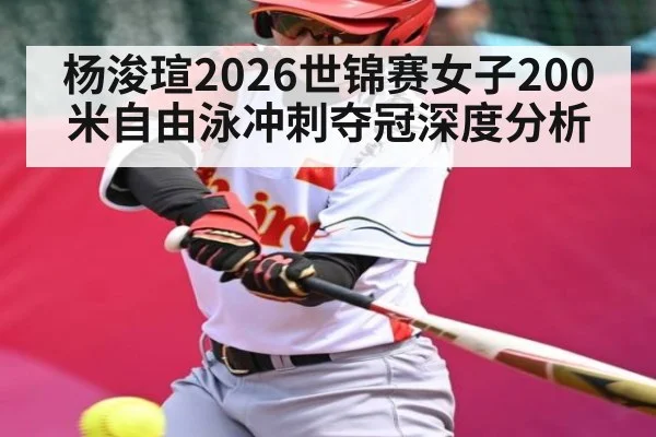 杨浚瑄2026世锦赛女子200米自由泳冲刺夺冠深度分析