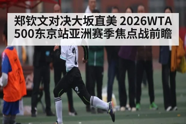 郑钦文对决大坂直美 2026WTA500东京站亚洲赛季焦点战前瞻