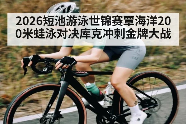 2026短池游泳世锦赛覃海洋200米蛙泳对决库克冲刺金牌大战