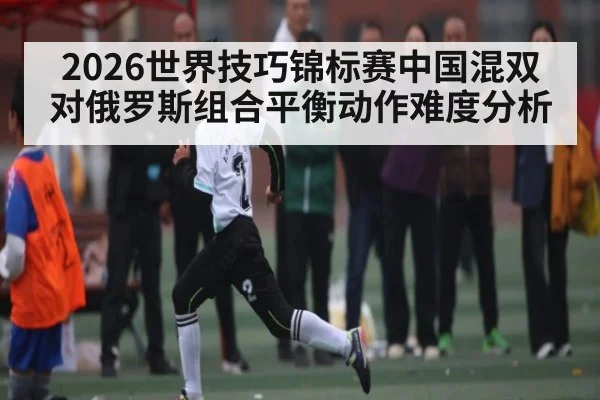 2026世界技巧锦标赛中国混双对俄罗斯组合平衡动作难度分析